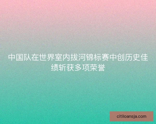 中国队在世界室内拔河锦标赛中创历史佳绩斩获多项荣誉