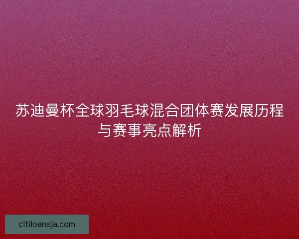 苏迪曼杯全球羽毛球混合团体赛发展历程与赛事亮点解析