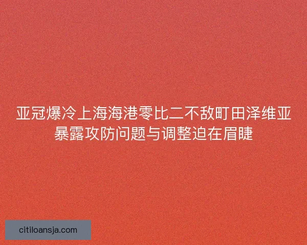 亚冠爆冷上海海港零比二不敌町田泽维亚暴露攻防问题与调整迫在眉睫