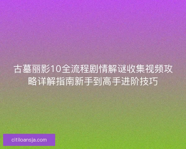 古墓丽影10全流程剧情解谜收集视频攻略详解指南新手到高手进阶技巧