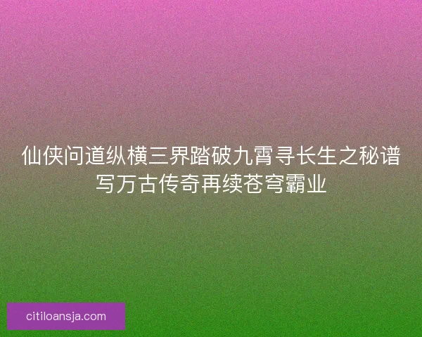 仙侠问道纵横三界踏破九霄寻长生之秘谱写万古传奇再续苍穹霸业
