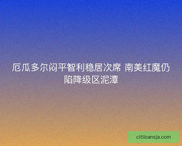 厄瓜多尔闷平智利稳居次席 南美红魔仍陷降级区泥潭