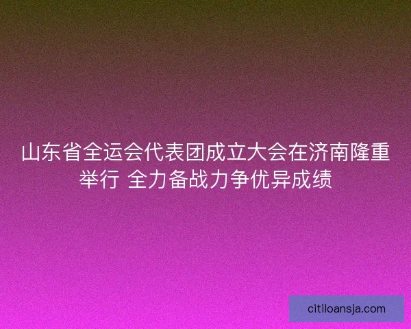 山东省全运会代表团成立大会在济南隆重举行 全力备战力争优异成绩