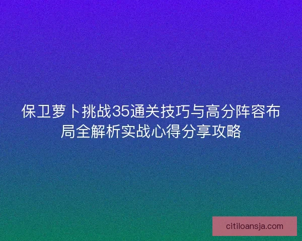 保卫萝卜挑战35通关技巧与高分阵容布局全解析实战心得分享攻略